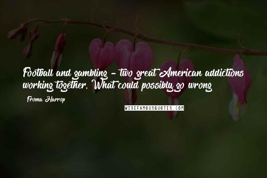 Froma Harrop Quotes: Football and gambling - two great American addictions working together. What could possibly go wrong?