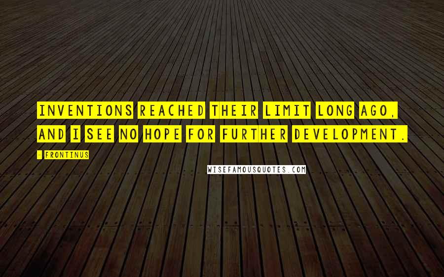 Frontinus Quotes: Inventions reached their limit long ago, and I see no hope for further development.