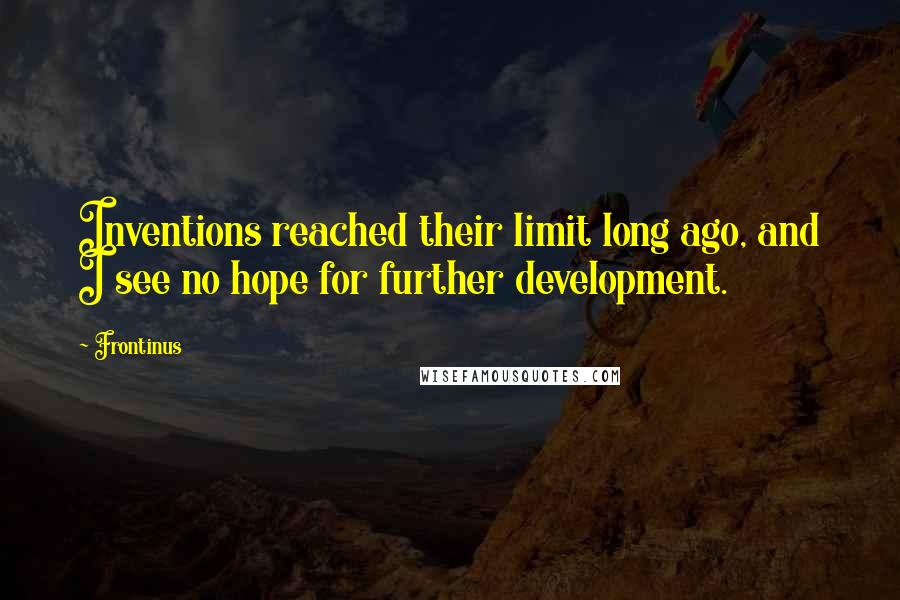 Frontinus Quotes: Inventions reached their limit long ago, and I see no hope for further development.