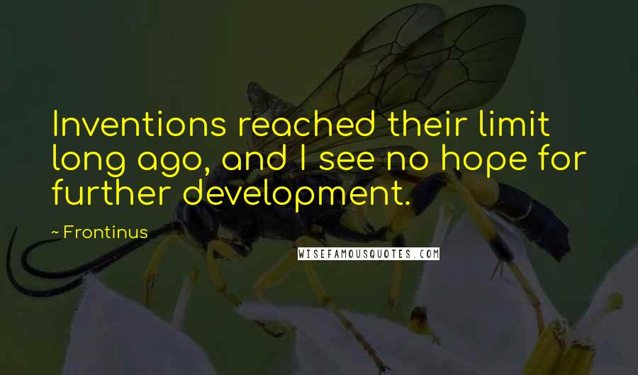 Frontinus Quotes: Inventions reached their limit long ago, and I see no hope for further development.