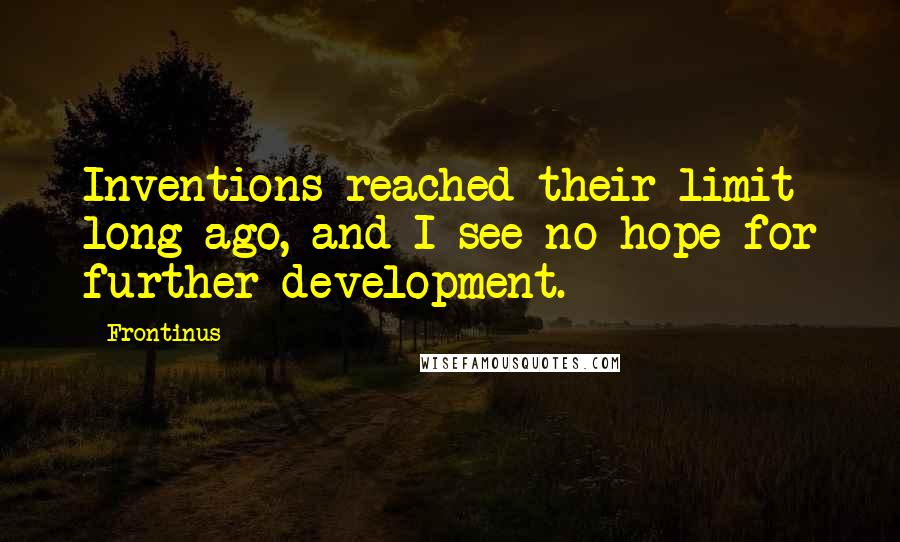 Frontinus Quotes: Inventions reached their limit long ago, and I see no hope for further development.