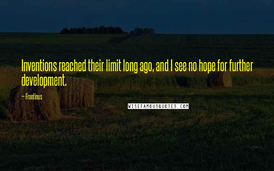 Frontinus Quotes: Inventions reached their limit long ago, and I see no hope for further development.