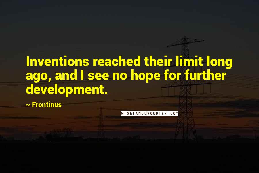 Frontinus Quotes: Inventions reached their limit long ago, and I see no hope for further development.