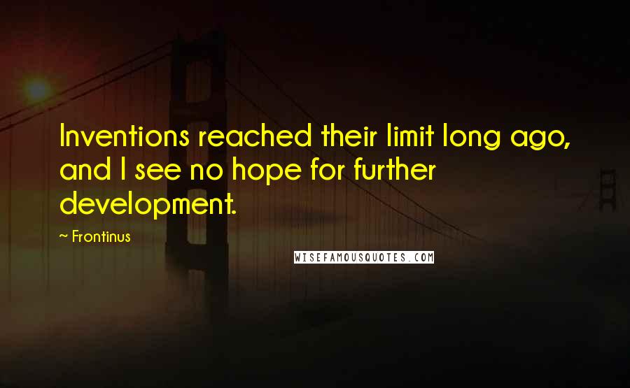Frontinus Quotes: Inventions reached their limit long ago, and I see no hope for further development.