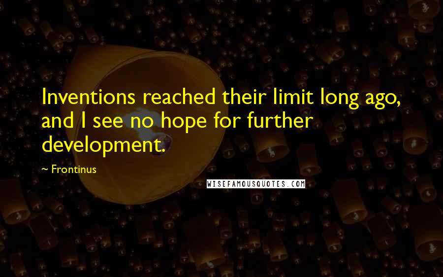 Frontinus Quotes: Inventions reached their limit long ago, and I see no hope for further development.