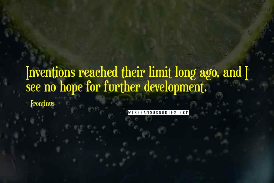 Frontinus Quotes: Inventions reached their limit long ago, and I see no hope for further development.