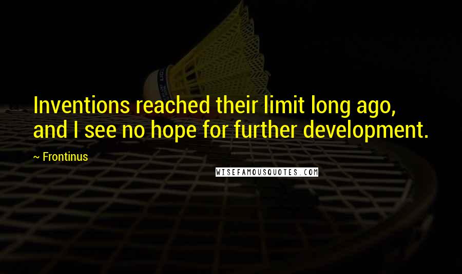 Frontinus Quotes: Inventions reached their limit long ago, and I see no hope for further development.