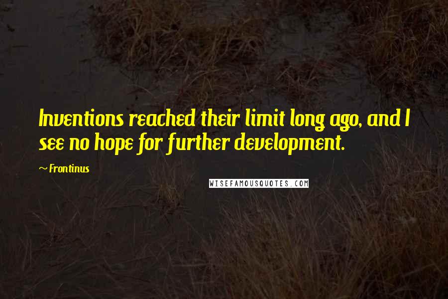 Frontinus Quotes: Inventions reached their limit long ago, and I see no hope for further development.