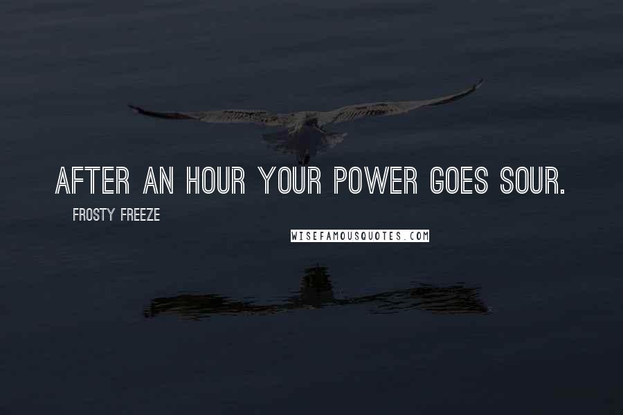 Frosty Freeze Quotes: After an hour your power goes sour.