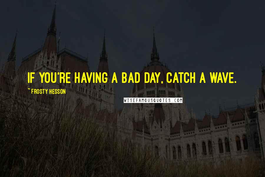 Frosty Hesson Quotes: If you're having a bad day, catch a wave.