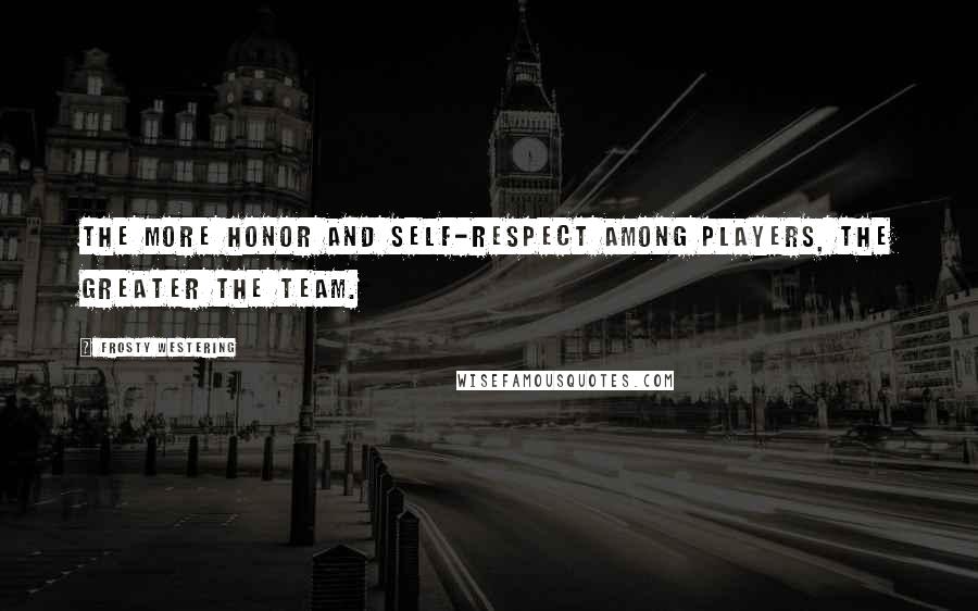 Frosty Westering Quotes: The more honor and self-respect among players, the greater the team.