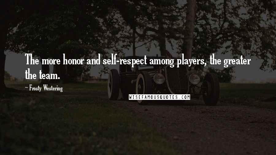 Frosty Westering Quotes: The more honor and self-respect among players, the greater the team.