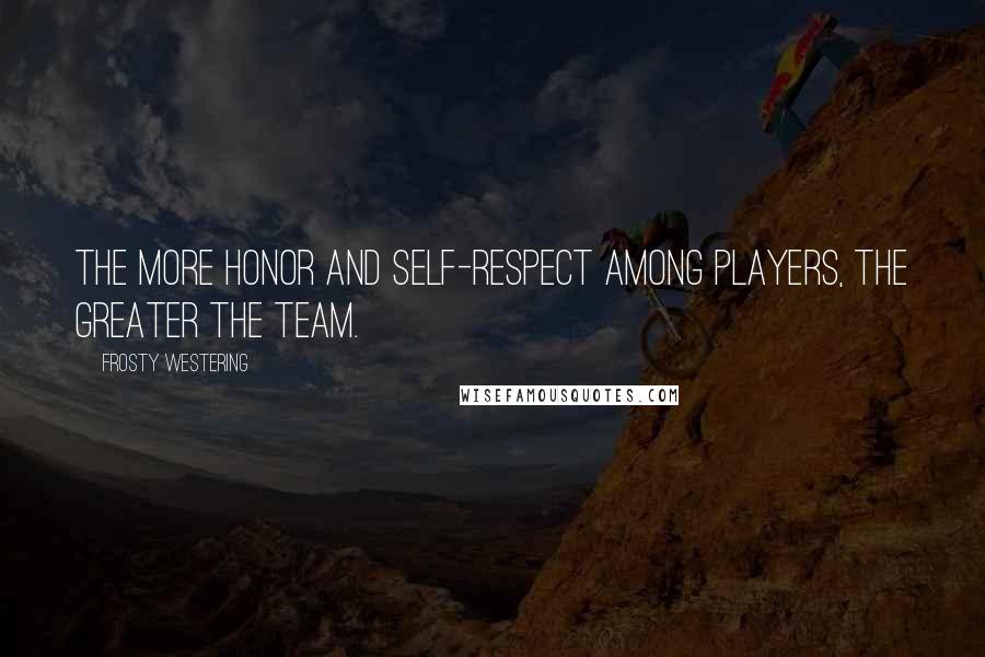Frosty Westering Quotes: The more honor and self-respect among players, the greater the team.