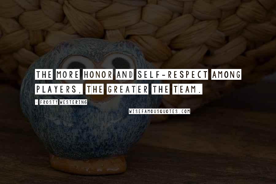 Frosty Westering Quotes: The more honor and self-respect among players, the greater the team.