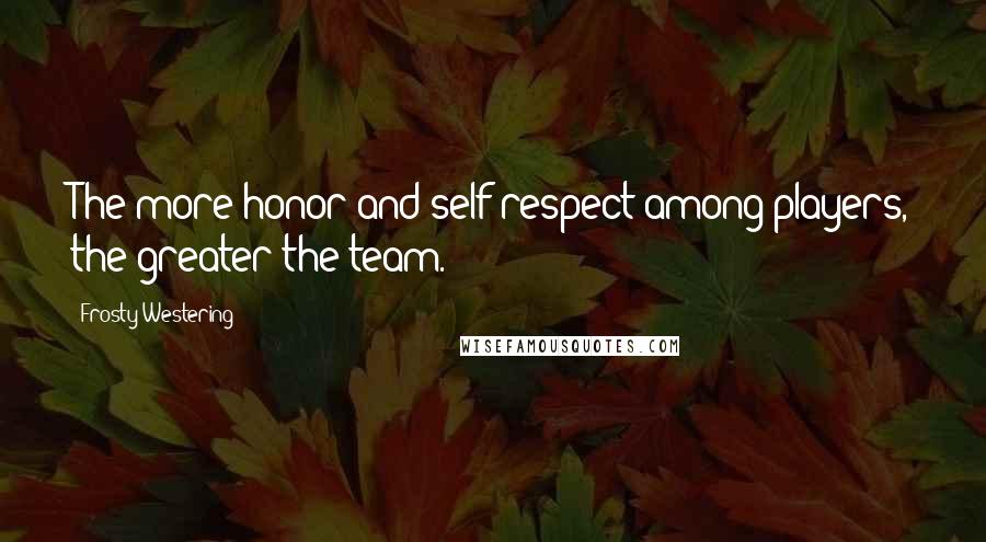 Frosty Westering Quotes: The more honor and self-respect among players, the greater the team.