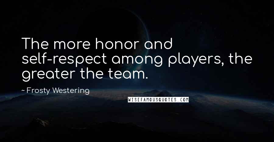 Frosty Westering Quotes: The more honor and self-respect among players, the greater the team.