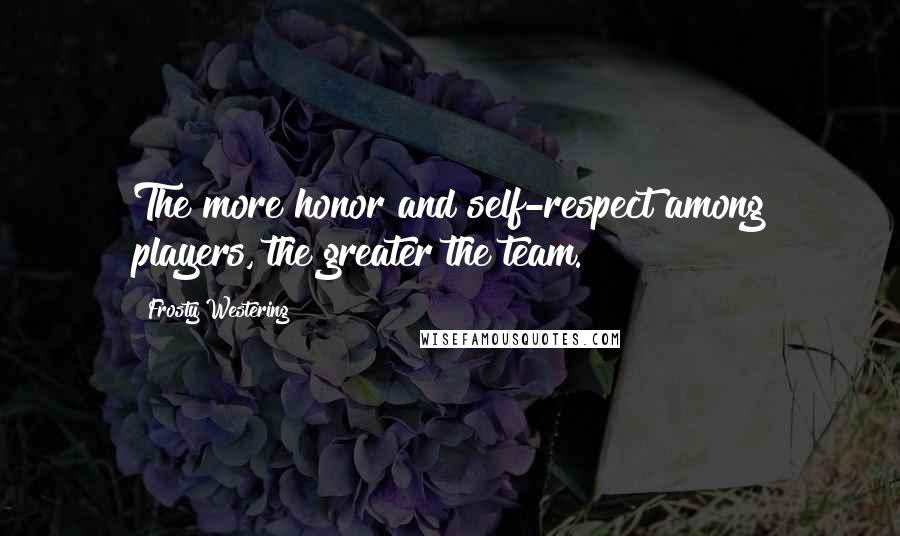 Frosty Westering Quotes: The more honor and self-respect among players, the greater the team.