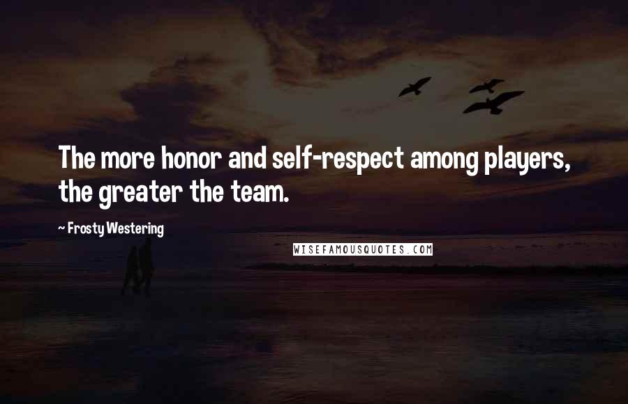 Frosty Westering Quotes: The more honor and self-respect among players, the greater the team.