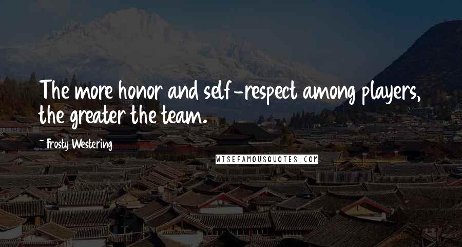 Frosty Westering Quotes: The more honor and self-respect among players, the greater the team.