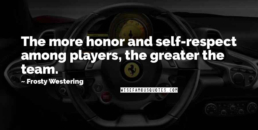 Frosty Westering Quotes: The more honor and self-respect among players, the greater the team.