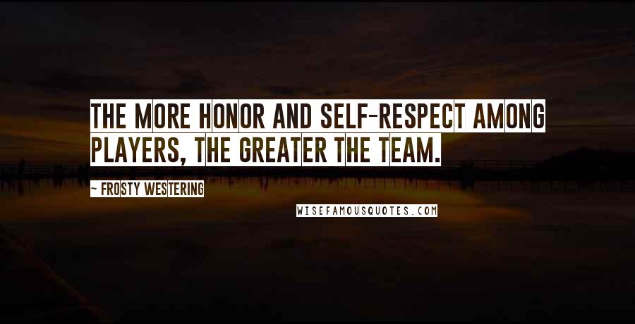 Frosty Westering Quotes: The more honor and self-respect among players, the greater the team.