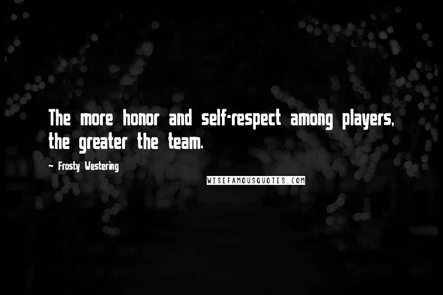 Frosty Westering Quotes: The more honor and self-respect among players, the greater the team.