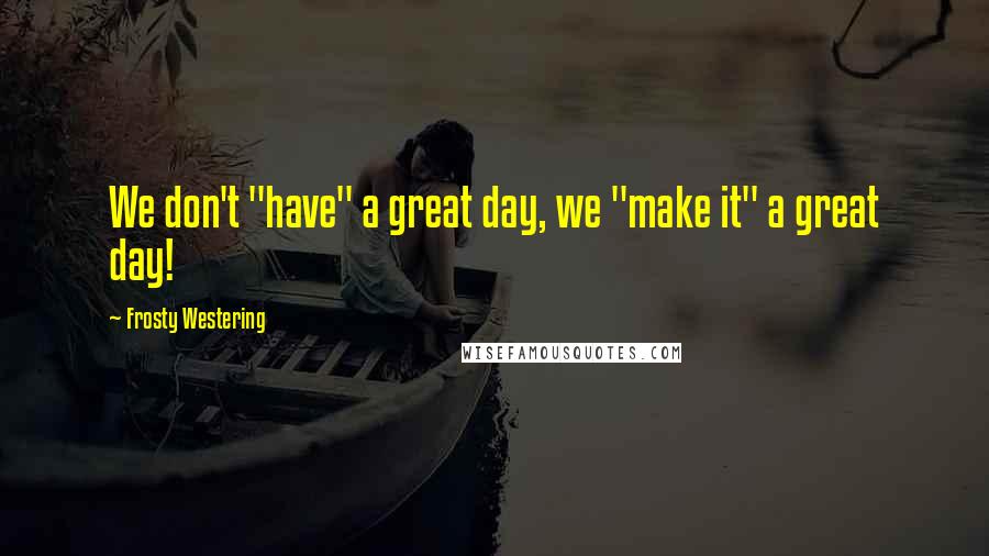 Frosty Westering Quotes: We don't "have" a great day, we "make it" a great day!