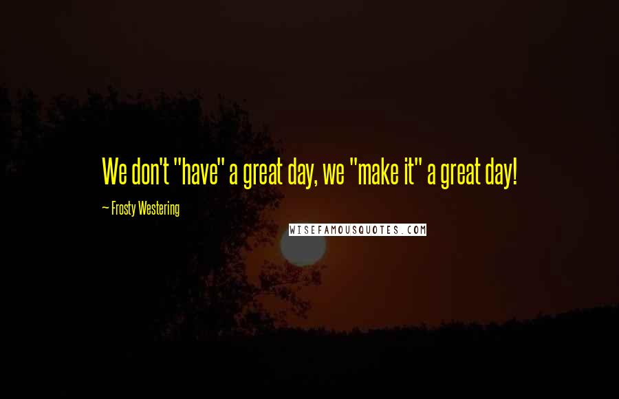 Frosty Westering Quotes: We don't "have" a great day, we "make it" a great day!