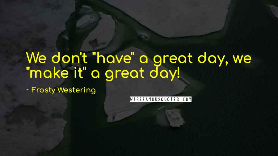 Frosty Westering Quotes: We don't "have" a great day, we "make it" a great day!