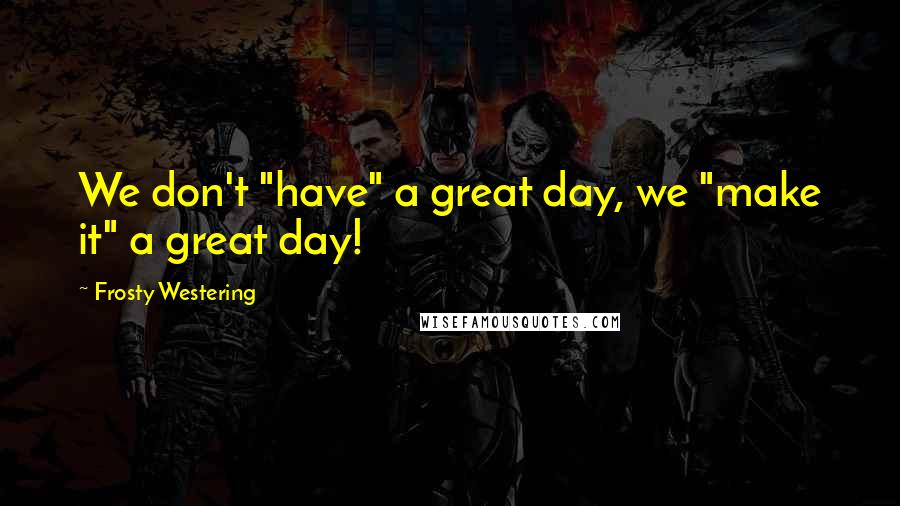 Frosty Westering Quotes: We don't "have" a great day, we "make it" a great day!