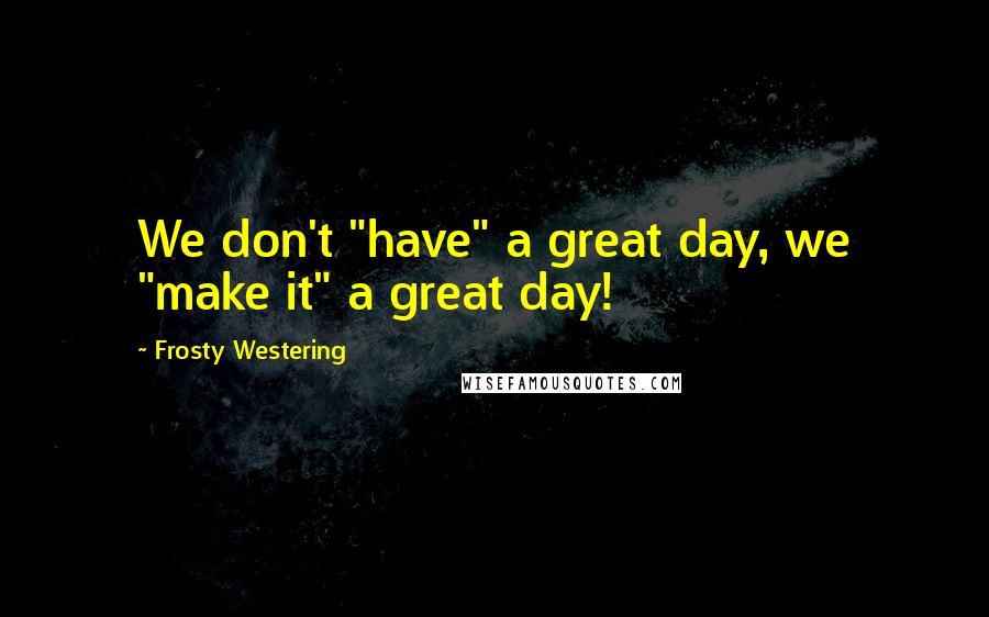 Frosty Westering Quotes: We don't "have" a great day, we "make it" a great day!