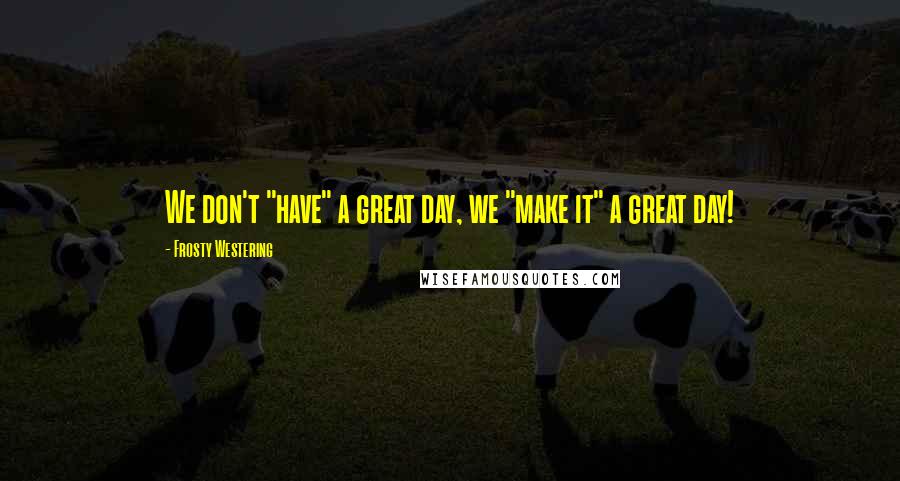 Frosty Westering Quotes: We don't "have" a great day, we "make it" a great day!