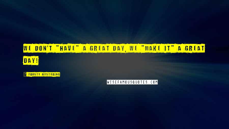 Frosty Westering Quotes: We don't "have" a great day, we "make it" a great day!