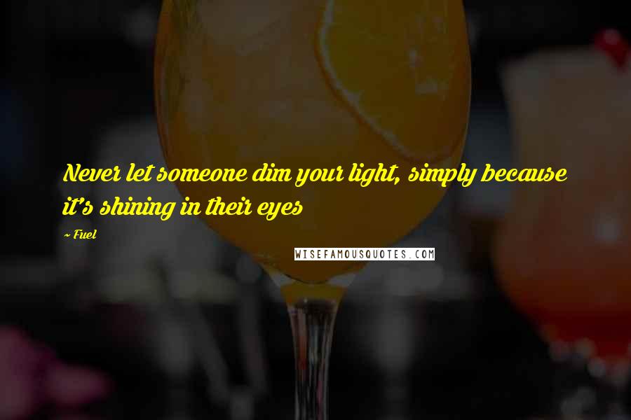 Fuel Quotes: Never let someone dim your light, simply because it's shining in their eyes