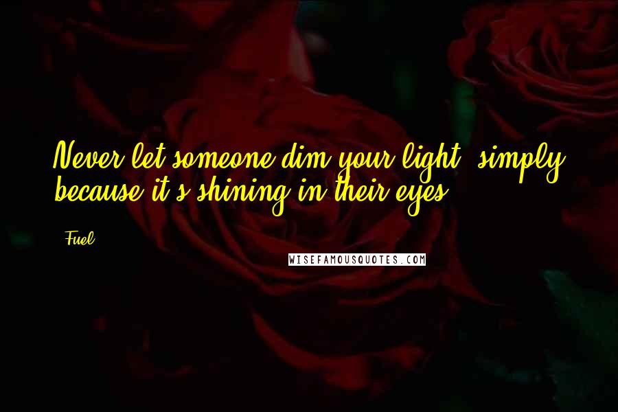 Fuel Quotes: Never let someone dim your light, simply because it's shining in their eyes