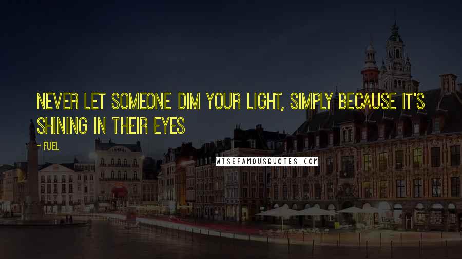 Fuel Quotes: Never let someone dim your light, simply because it's shining in their eyes