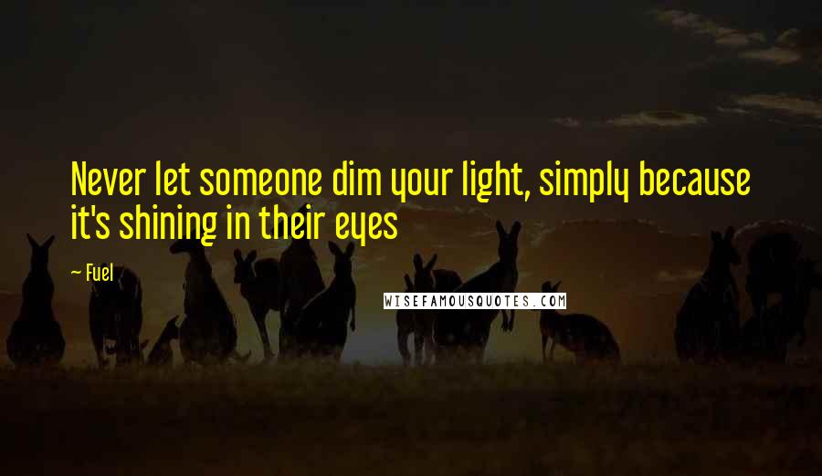 Fuel Quotes: Never let someone dim your light, simply because it's shining in their eyes