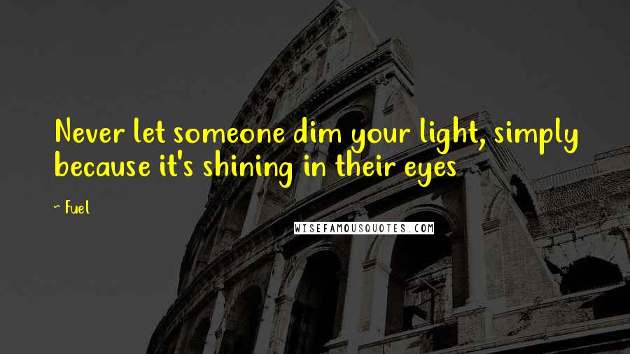 Fuel Quotes: Never let someone dim your light, simply because it's shining in their eyes