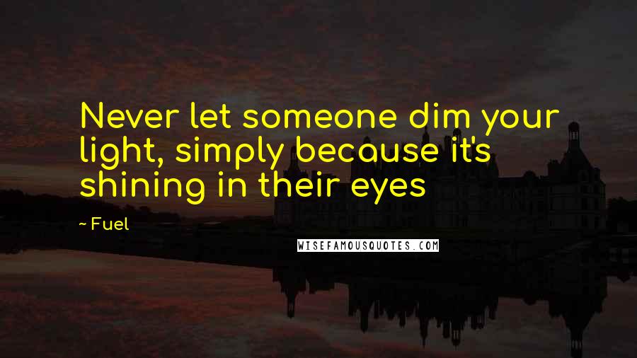 Fuel Quotes: Never let someone dim your light, simply because it's shining in their eyes