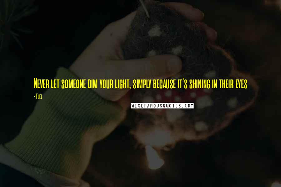 Fuel Quotes: Never let someone dim your light, simply because it's shining in their eyes