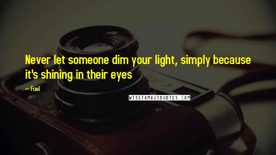 Fuel Quotes: Never let someone dim your light, simply because it's shining in their eyes