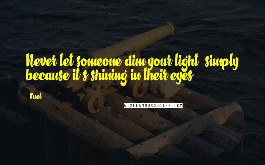 Fuel Quotes: Never let someone dim your light, simply because it's shining in their eyes