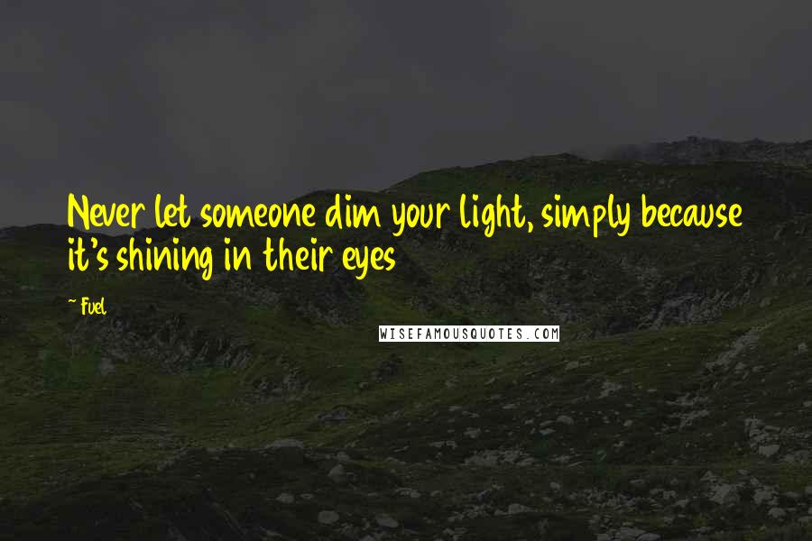 Fuel Quotes: Never let someone dim your light, simply because it's shining in their eyes