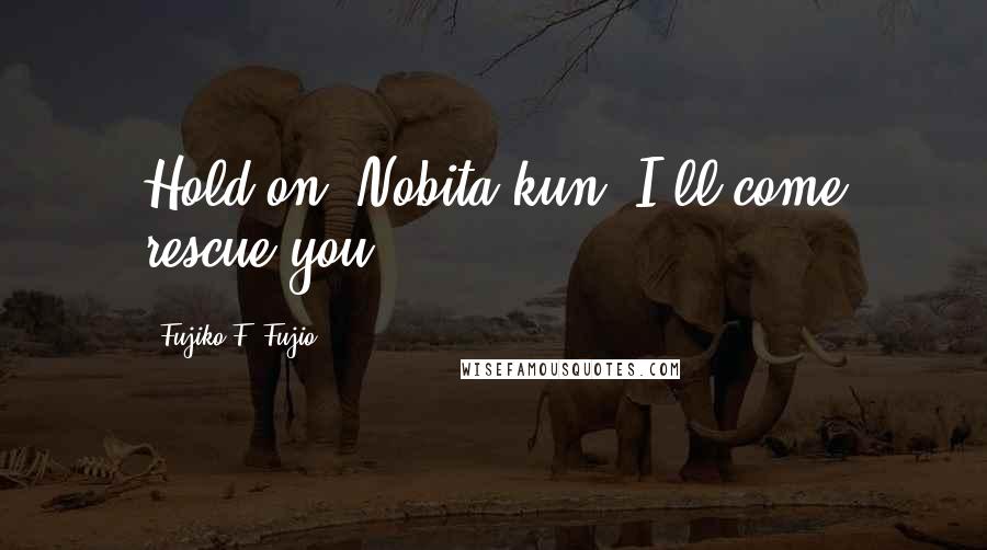 Fujiko F. Fujio Quotes: Hold on, Nobita-kun, I'll come rescue you.