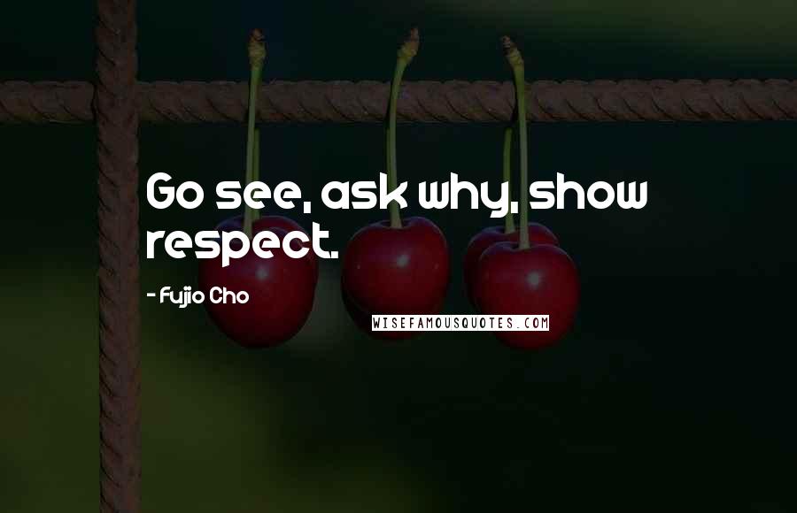 Fujio Cho Quotes: Go see, ask why, show respect.