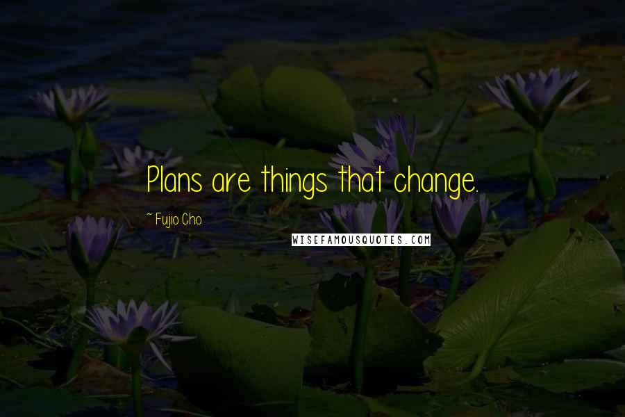 Fujio Cho Quotes: Plans are things that change.