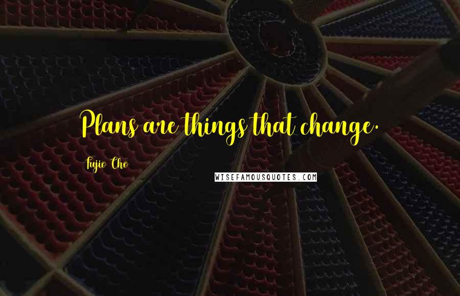 Fujio Cho Quotes: Plans are things that change.