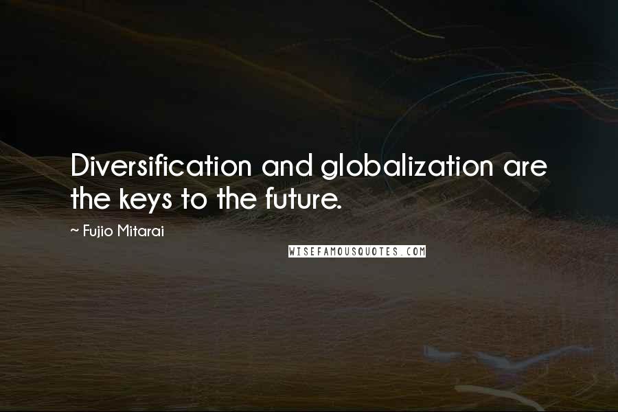 Fujio Mitarai Quotes: Diversification and globalization are the keys to the future.