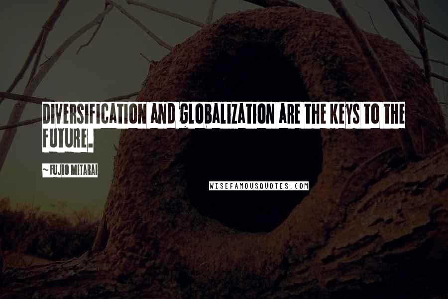 Fujio Mitarai Quotes: Diversification and globalization are the keys to the future.
