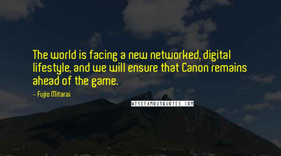 Fujio Mitarai Quotes: The world is facing a new networked, digital lifestyle, and we will ensure that Canon remains ahead of the game.